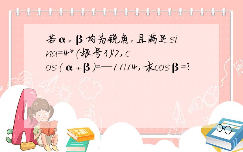 若α,β均为锐角,且满足sina=4*(根号3)/7,cos(α+β)=—11/14,求cosβ=?