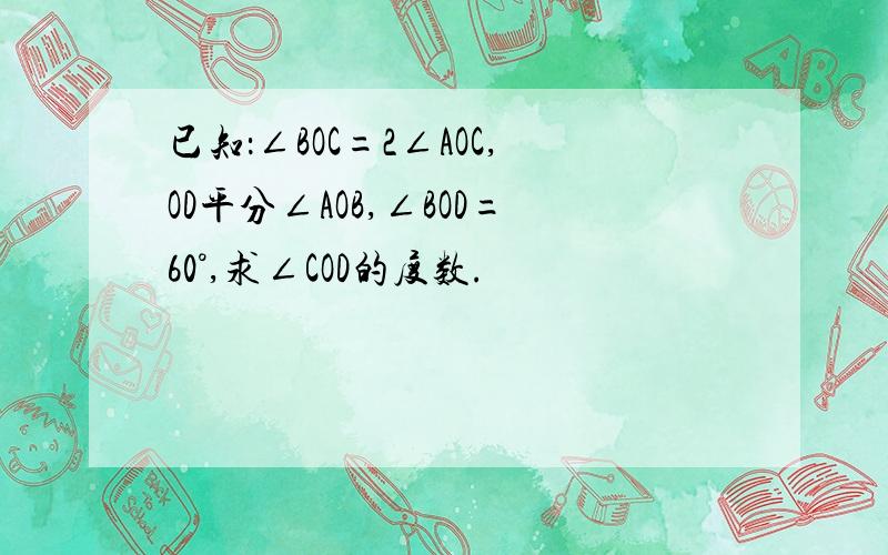 已知：∠BOC=2∠AOC,OD平分∠AOB,∠BOD=60°,求∠COD的度数.