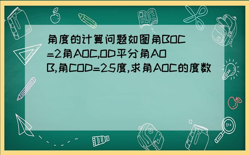 角度的计算问题如图角BOC =2角AOC,OD平分角AOB,角COD=25度,求角AOC的度数