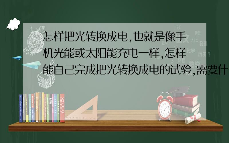 怎样把光转换成电,也就是像手机光能或太阳能充电一样,怎样能自己完成把光转换成电的试验,需要什么来完成,怎样把电储存起来