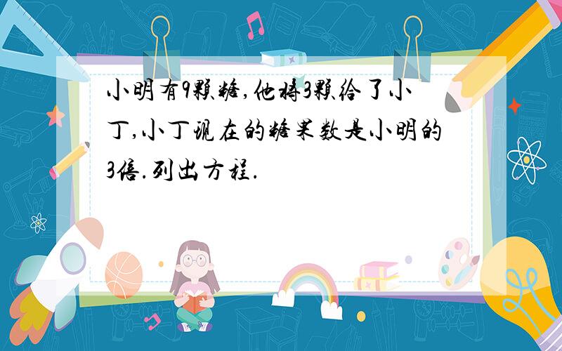 小明有9颗糖,他将3颗给了小丁,小丁现在的糖果数是小明的3倍.列出方程.