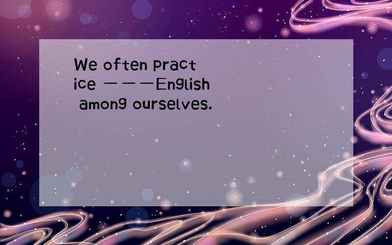 We often practice ———English among ourselves.