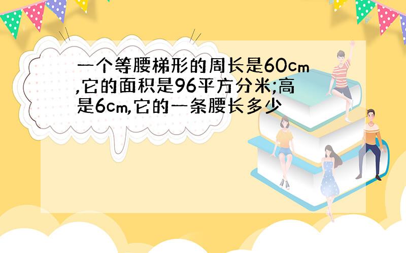 一个等腰梯形的周长是60cm,它的面积是96平方分米;高是6cm,它的一条腰长多少