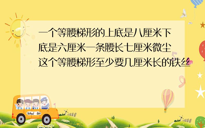 一个等腰梯形的上底是八厘米下底是六厘米一条腰长七厘米微尘这个等腰梯形至少要几厘米长的铁丝