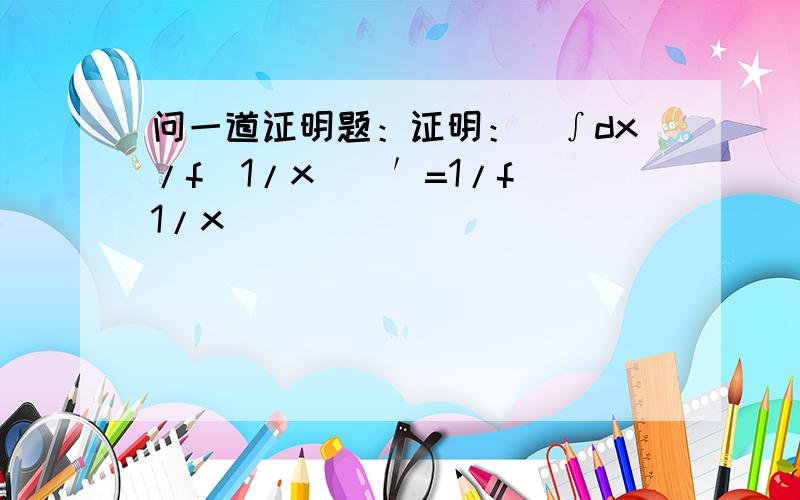 问一道证明题：证明：[∫dx/f(1/x)]′=1/f(1/x)