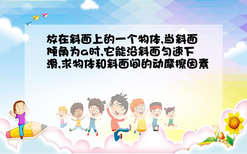 放在斜面上的一个物体,当斜面倾角为a时,它能沿斜面匀速下滑,求物体和斜面间的动摩擦因素