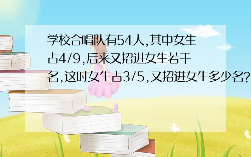 学校合唱队有54人,其中女生占4/9,后来又招进女生若干名,这时女生占3/5,又招进女生多少名?