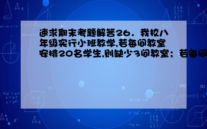 速求期末考题解答26．我校八年级实行小班教学,若每间教室安排20名学生,则缺少3间教室；若每间教室安排24名学生,则空出