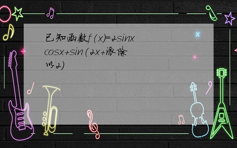 已知函数f(x)=2sinxcosx+sin(2x+派除以2)