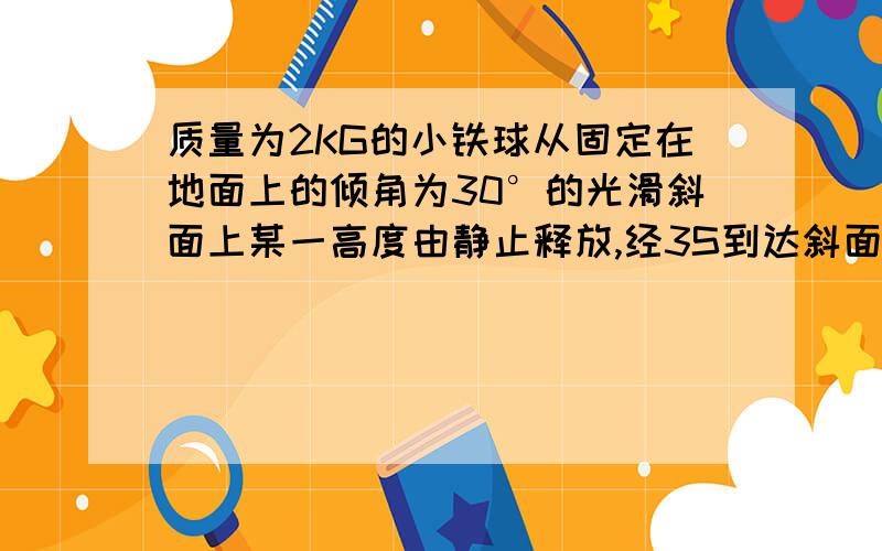 质量为2KG的小铁球从固定在地面上的倾角为30°的光滑斜面上某一高度由静止释放,经3S到达斜面底端