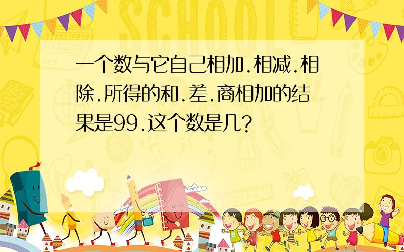 一个数与它自己相加.相减.相除.所得的和.差.商相加的结果是99.这个数是几?