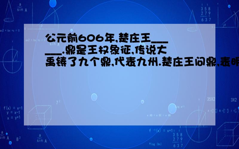 公元前606年,楚庄王______.鼎是王权象征,传说大禹铸了九个鼎,代表九州.楚庄王问鼎,表明他有做天子的野心.