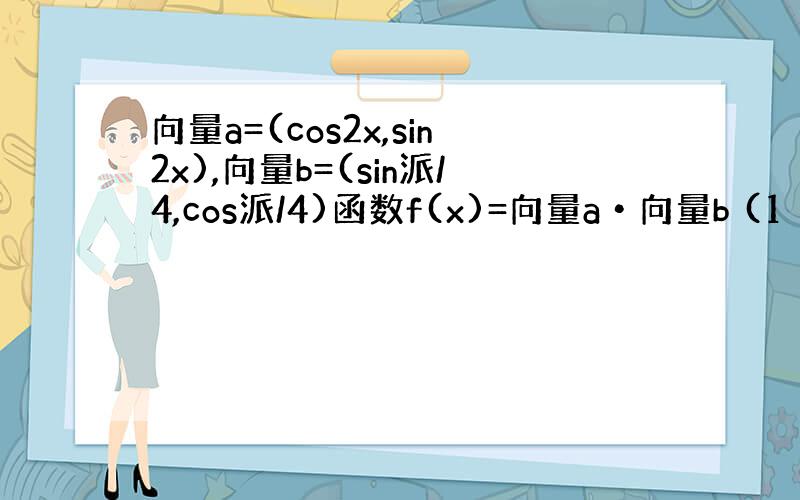 向量a=(cos2x,sin2x),向量b=(sin派/4,cos派/4)函数f(x)=向量a•向量b (1