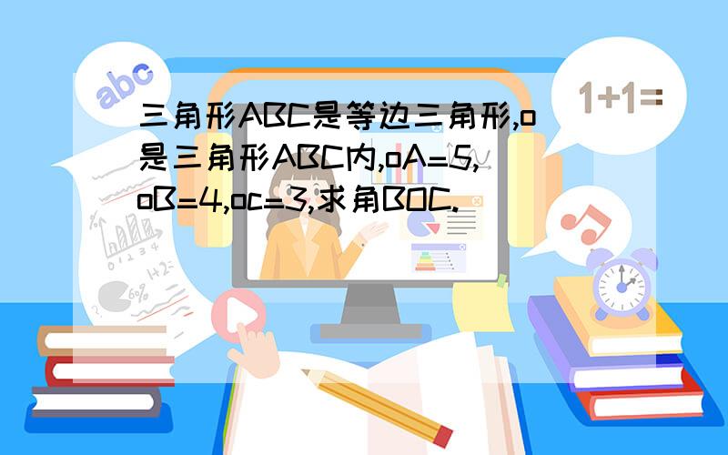 三角形ABC是等边三角形,o是三角形ABC内,oA=5,oB=4,oc=3,求角BOC.