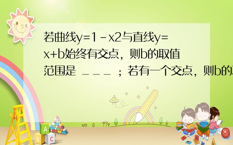 若曲线y=1-x2与直线y=x+b始终有交点，则b的取值范围是 ___ ；若有一个交点，则b的取值范围是 ___ ；若有