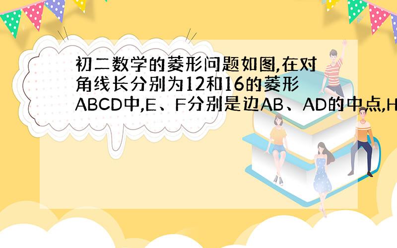 初二数学的菱形问题如图,在对角线长分别为12和16的菱形ABCD中,E、F分别是边AB、AD的中点,H是对角线BD上的任