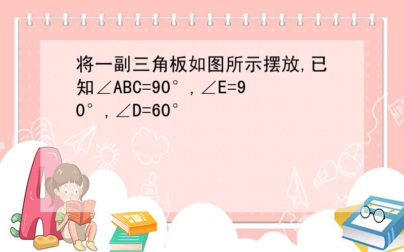 将一副三角板如图所示摆放,已知∠ABC=90°,∠E=90°,∠D=60°