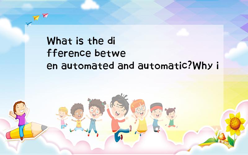 What is the difference between automated and automatic?Why i