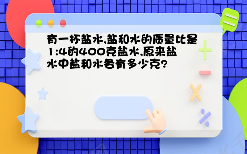 有一杯盐水,盐和水的质量比是1:4的400克盐水,原来盐水中盐和水各有多少克?