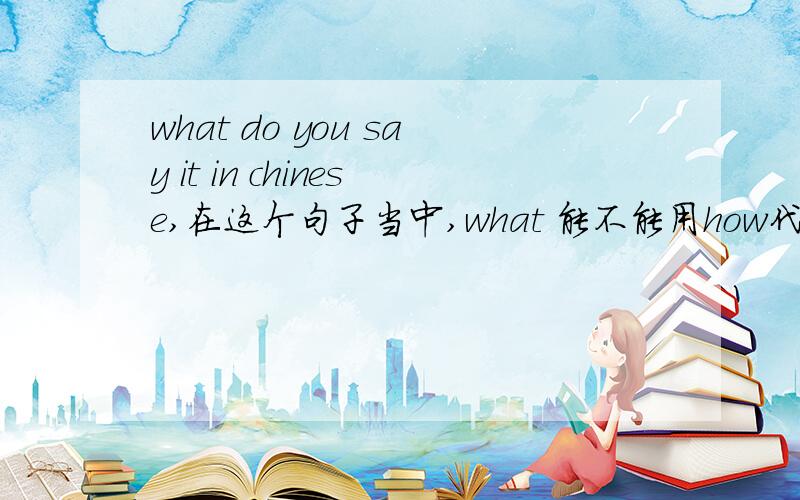 what do you say it in chinese,在这个句子当中,what 能不能用how代替?