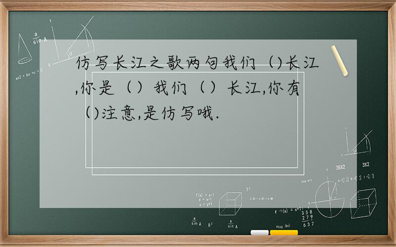 仿写长江之歌两句我们（)长江,你是（）我们（）长江,你有（)注意,是仿写哦.