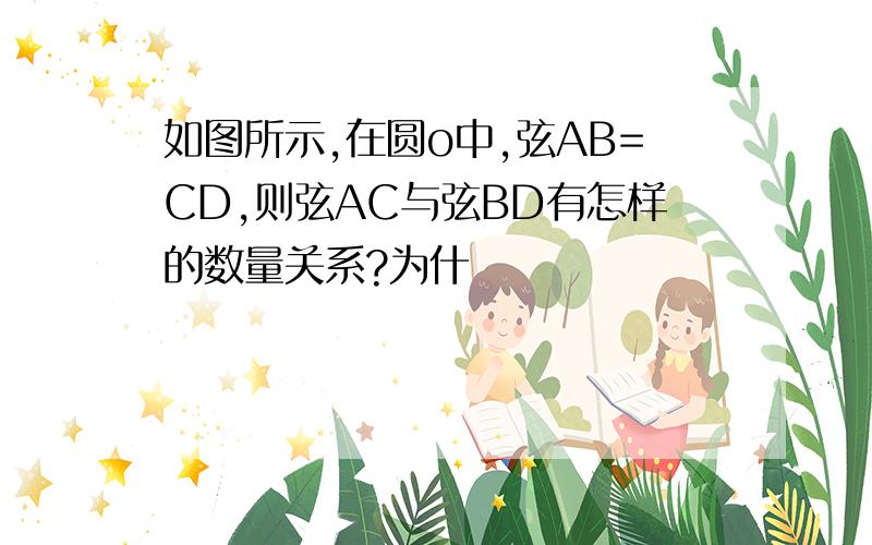 如图所示,在圆o中,弦AB=CD,则弦AC与弦BD有怎样的数量关系?为什