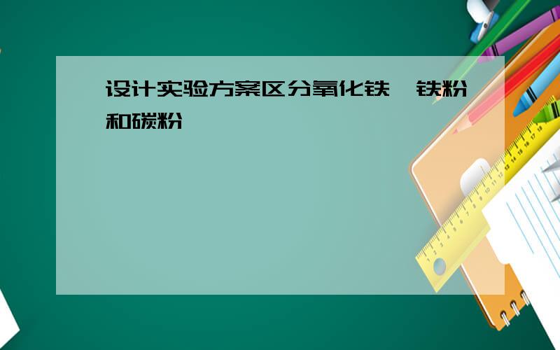 设计实验方案区分氧化铁,铁粉和碳粉