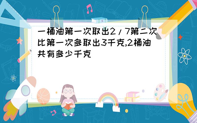 一桶油第一次取出2/7第二次比第一次多取出3千克,2桶油共有多少千克