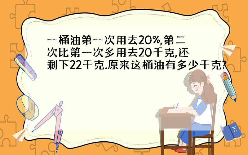 一桶油第一次用去20%,第二次比第一次多用去20千克,还剩下22千克.原来这桶油有多少千克?