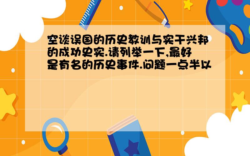 空谈误国的历史教训与实干兴邦的成功史实.请列举一下,最好是有名的历史事件.问题一点半以