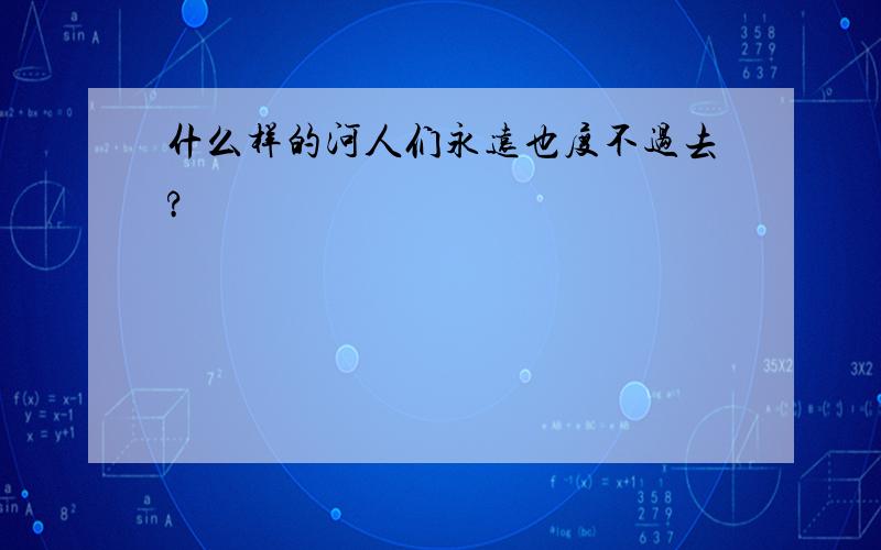 什么样的河人们永远也度不过去?