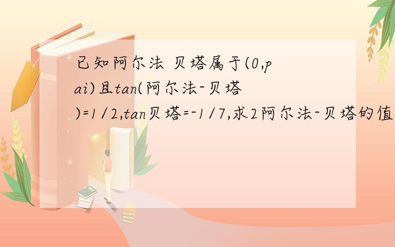 已知阿尔法 贝塔属于(0,pai)且tan(阿尔法-贝塔)=1/2,tan贝塔=-1/7,求2阿尔法-贝塔的值.