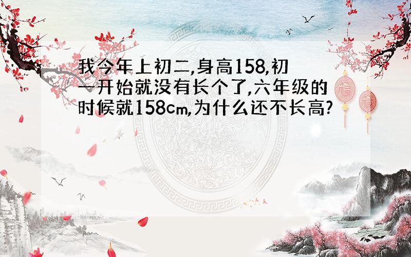 我今年上初二,身高158,初一开始就没有长个了,六年级的时候就158cm,为什么还不长高?