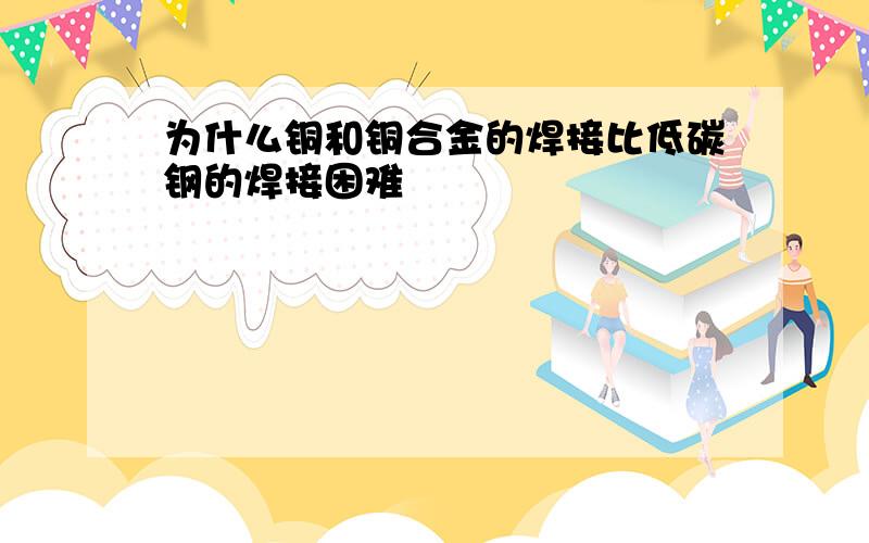 为什么铜和铜合金的焊接比低碳钢的焊接困难