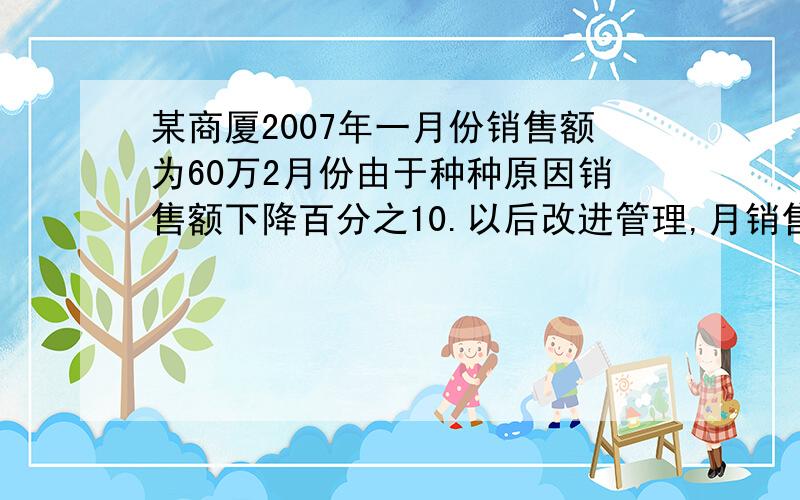 某商厦2007年一月份销售额为60万2月份由于种种原因销售额下降百分之10.以后改进管理,月销售额大幅上升,