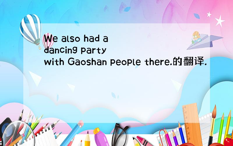 We also had a dancing party with Gaoshan people there.的翻译.