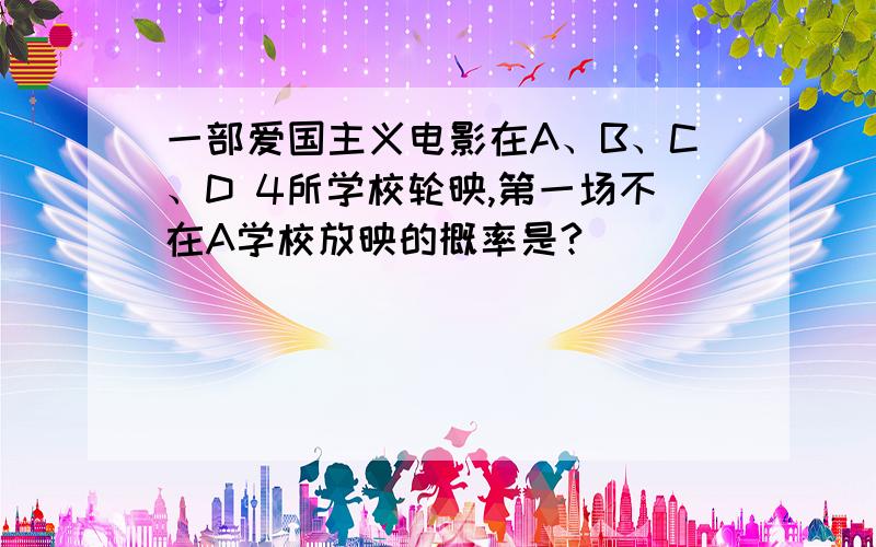 一部爱国主义电影在A、B、C、D 4所学校轮映,第一场不在A学校放映的概率是?