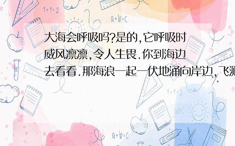 大海会呼吸吗?是的,它呼吸时威风凛凛,令人生畏.你到海边去看看.那海浪一起一伏地涌向岸边,飞溅起朵朵浪花.要不了多少时间