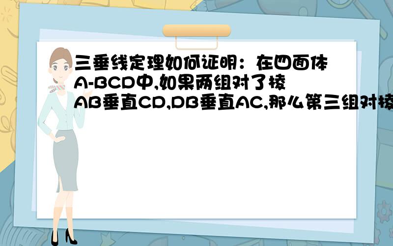 三垂线定理如何证明：在四面体A-BCD中,如果两组对了棱AB垂直CD,DB垂直AC,那么第三组对棱DA垂直BC