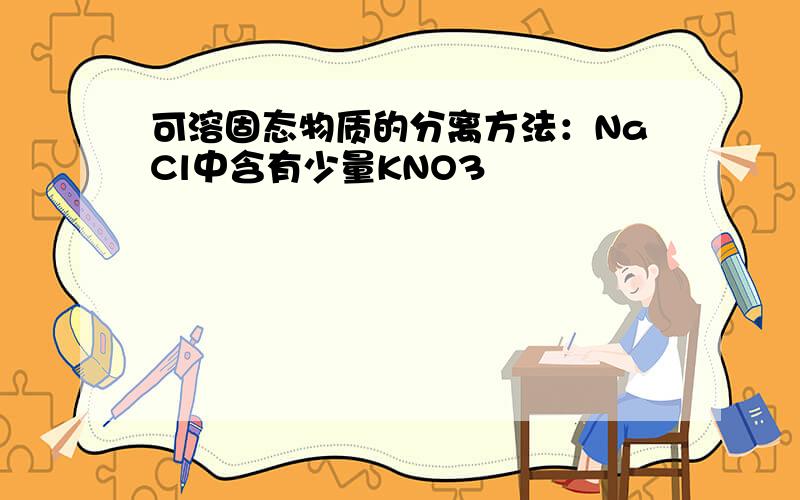 可溶固态物质的分离方法：NaCl中含有少量KNO3