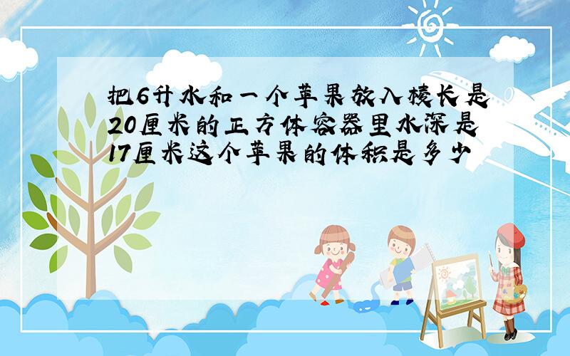 把6升水和一个苹果放入棱长是20厘米的正方体容器里水深是17厘米这个苹果的体积是多少