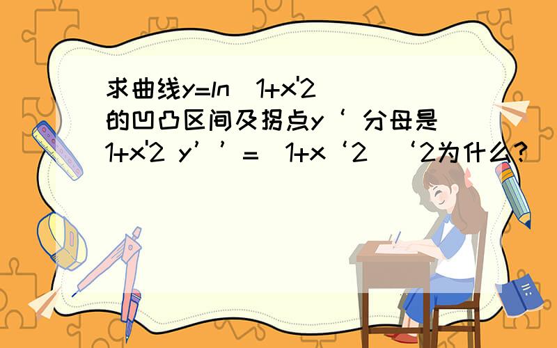 求曲线y=ln（1+x'2）的凹凸区间及拐点y‘ 分母是1+x'2 y’’=（1+x‘2)‘2为什么?