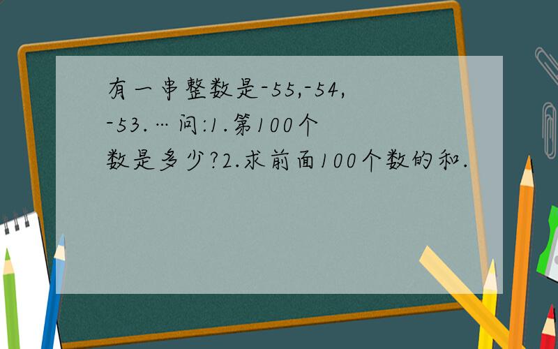 有一串整数是-55,-54,-53.…问:1.第100个数是多少?2.求前面100个数的和.