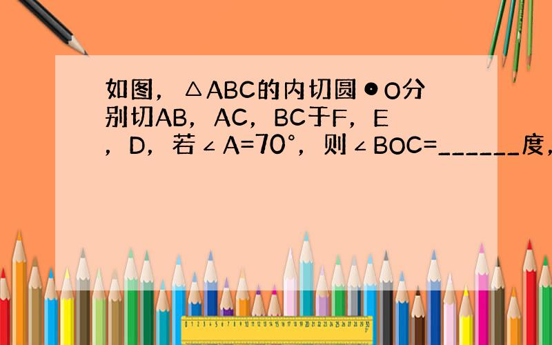 如图，△ABC的内切圆⊙O分别切AB，AC，BC于F，E，D，若∠A=70°，则∠BOC=______度，∠EDF=__