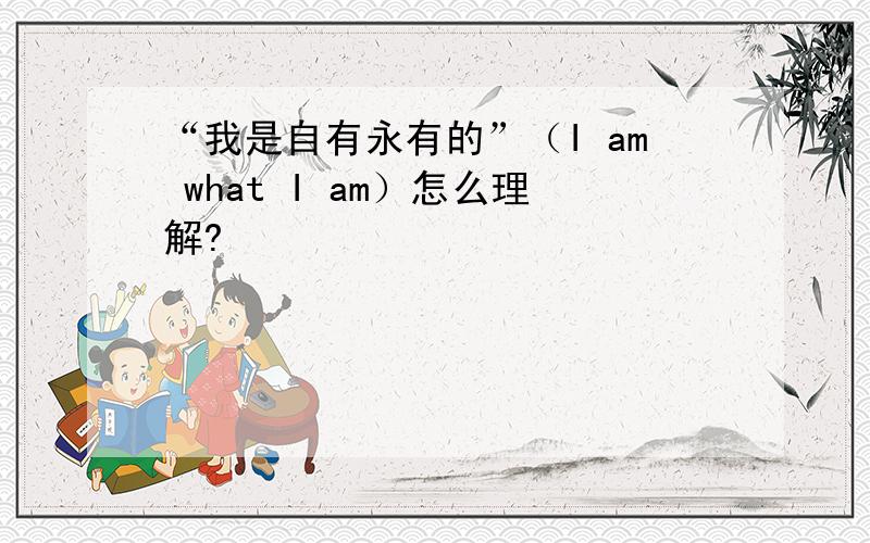 “我是自有永有的”（I am what I am）怎么理解?