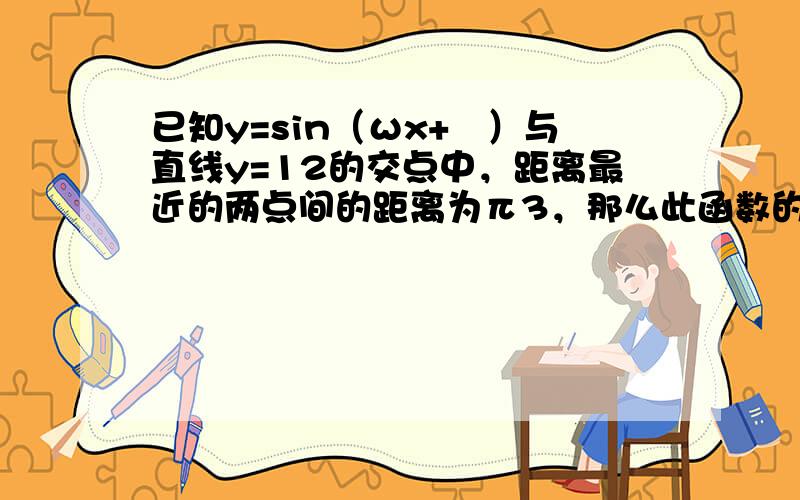 已知y=sin（ωx+ϕ）与直线y=12的交点中，距离最近的两点间的距离为π3，那么此函数的最小正周期是（　　）