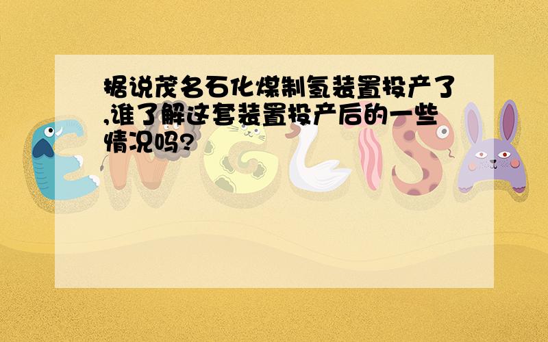 据说茂名石化煤制氢装置投产了,谁了解这套装置投产后的一些情况吗?