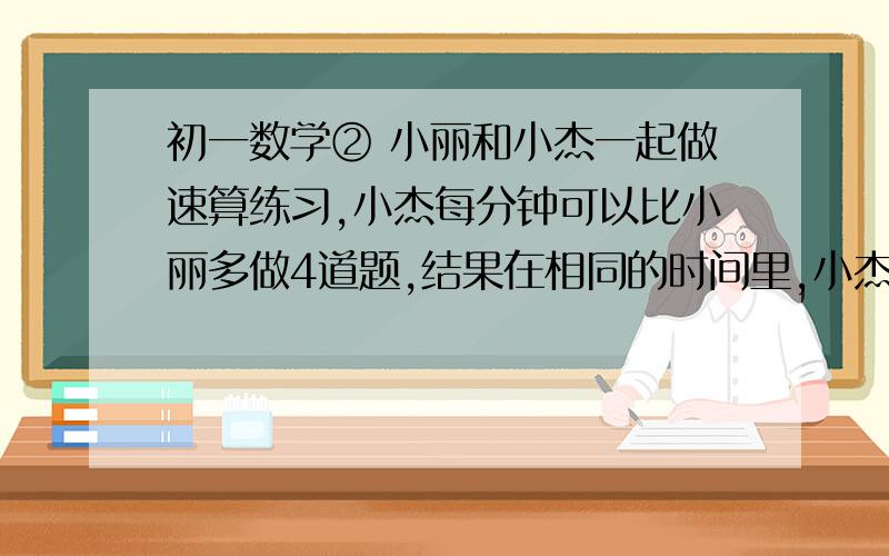 初一数学② 小丽和小杰一起做速算练习,小杰每分钟可以比小丽多做4道题,结果在相同的时间里,小杰做了240道速算题,而小丽