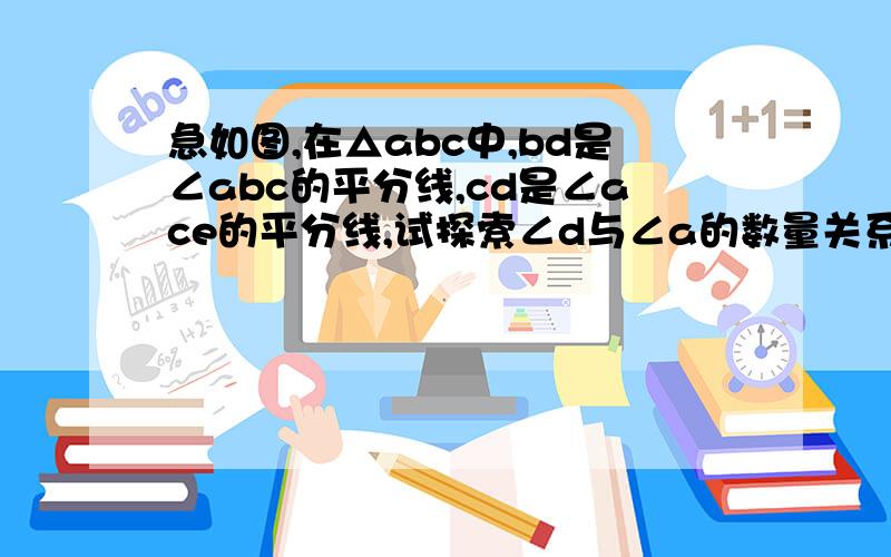 急如图,在△abc中,bd是∠abc的平分线,cd是∠ace的平分线,试探索∠d与∠a的数量关系,并说明理由