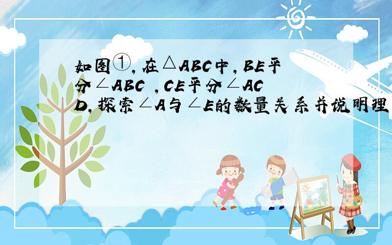 如图①,在△ABC中,BE平分∠ABC ,CE平分∠ACD,探索∠A与∠E的数量关系并说明理由.